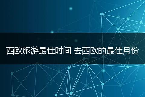 西欧旅游最佳时间 去西欧的最佳月份