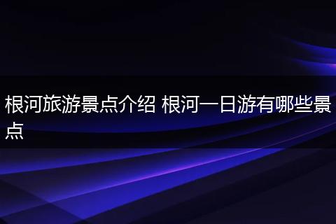 根河旅游景点介绍 根河一日游有哪些景点