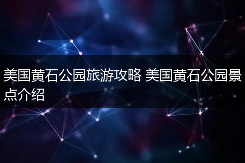 美国黄石公园旅游攻略 美国黄石公园景点介绍