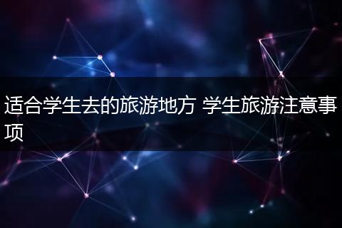 适合学生去的旅游地方 学生旅游注意事项