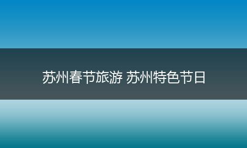 苏州春节旅游 苏州特色节日