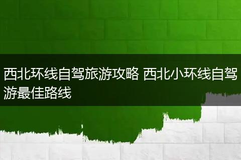 西北环线自驾旅游攻略 西北小环线自驾游最佳路线