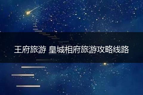 王府旅游 皇城相府旅游攻略线路