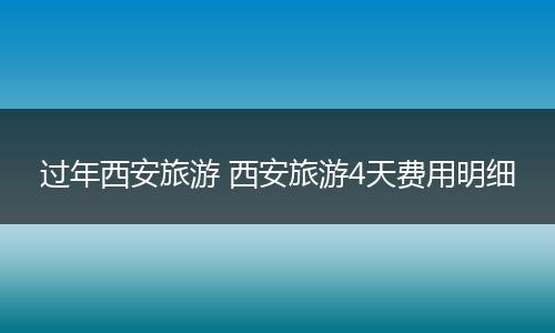 过年西安旅游 西安旅游4天费用明细