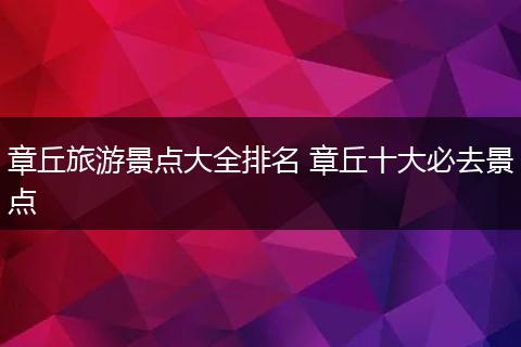 章丘旅游景点大全排名 章丘十大必去景点