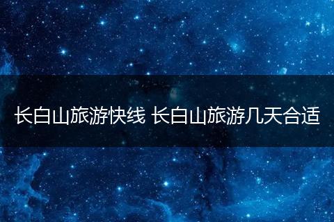 长白山旅游快线 长白山旅游几天合适