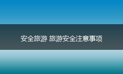 安全旅游 旅游安全注意事项