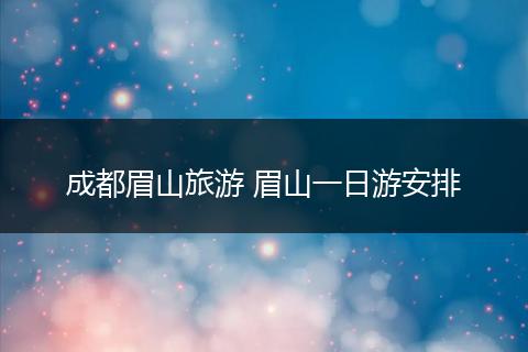 成都眉山旅游 眉山一日游安排