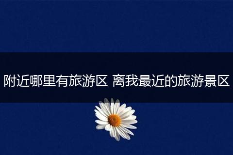 附近哪里有旅游区 离我最近的旅游景区