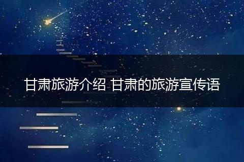 甘肃旅游介绍 甘肃的旅游宣传语