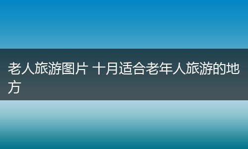 老人旅游图片 十月适合老年人旅游的地方