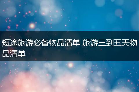 短途旅游必备物品清单 旅游三到五天物品清单