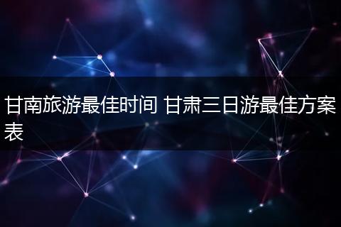 甘南旅游最佳时间 甘肃三日游最佳方案表