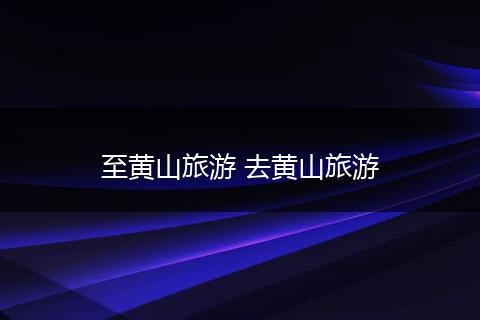 至黄山旅游 去黄山旅游