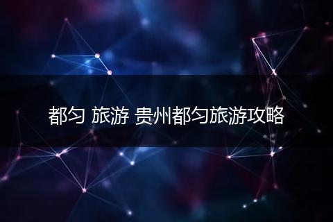 都匀 旅游 贵州都匀旅游攻略