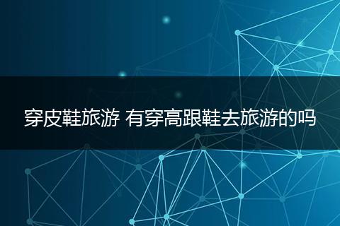 穿皮鞋旅游 有穿高跟鞋去旅游的吗