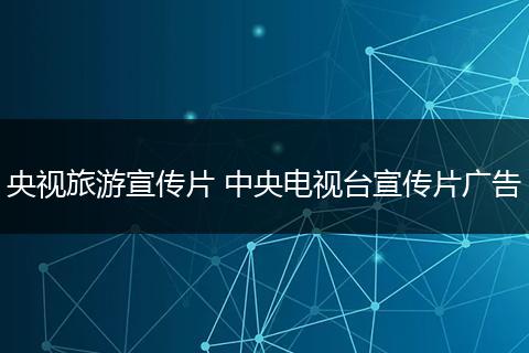 央视旅游宣传片 中央电视台宣传片广告