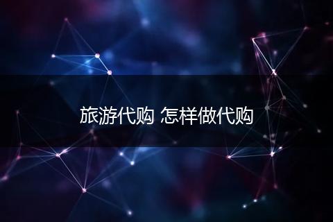 旅游代购 怎样做代购