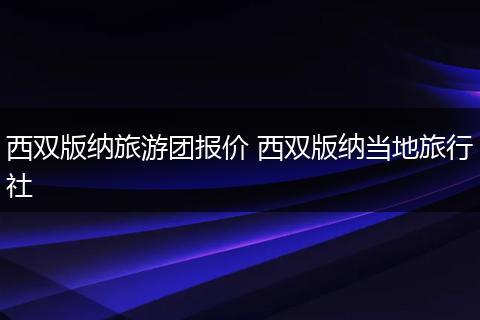 西双版纳旅游团报价 西双版纳当地旅行社