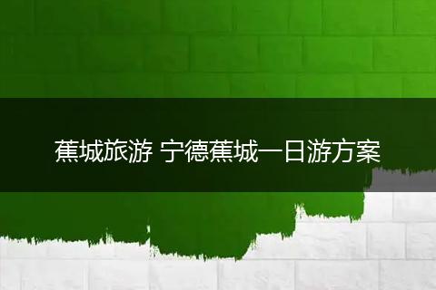 蕉城旅游 宁德蕉城一日游方案