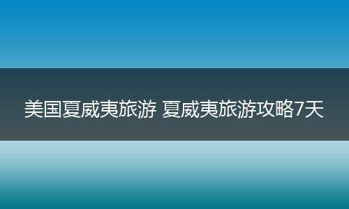 美国夏威夷旅游 夏威夷旅游攻略7天