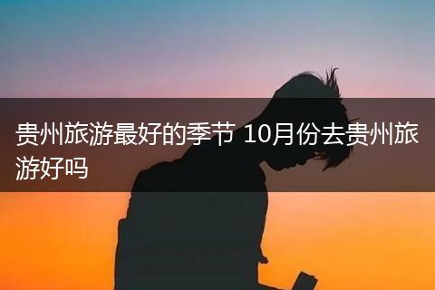 贵州旅游最好的季节 10月份去贵州旅游好吗