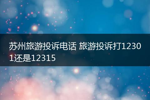 苏州旅游投诉电话 旅游投诉打12301还是12315