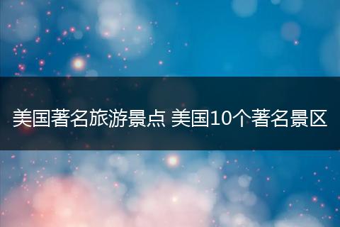 美国著名旅游景点 美国10个著名景区