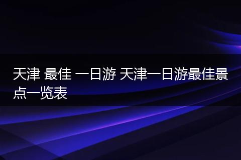 天津 最佳 一日游 天津一日游最佳景点一览表