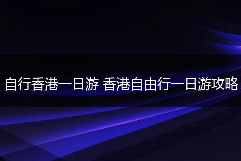 自行香港一日游 香港自由行一日游攻略
