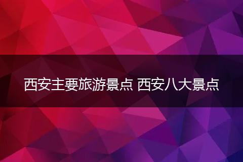 西安主要旅游景点 西安八大景点