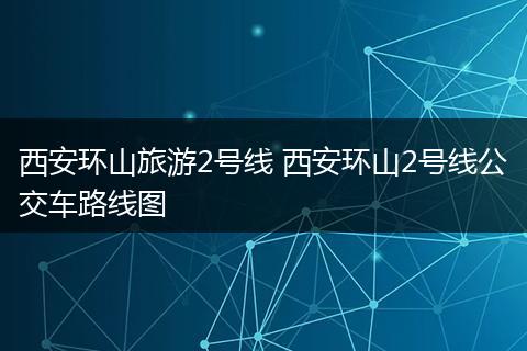 西安环山旅游2号线 西安环山2号线公交车路线图