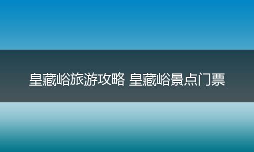 皇藏峪旅游攻略 皇藏峪景点门票