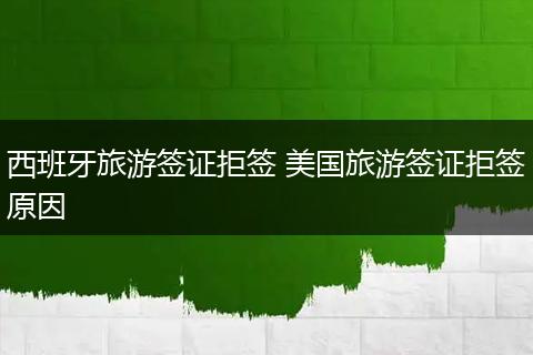 西班牙旅游签证拒签 美国旅游签证拒签原因