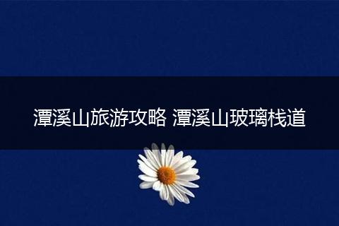 潭溪山旅游攻略 潭溪山玻璃栈道