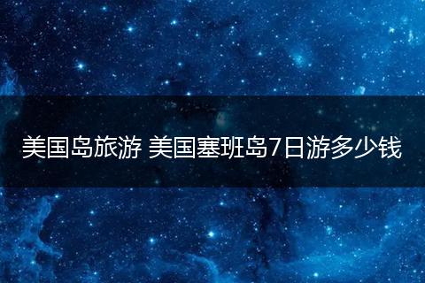 美国岛旅游 美国塞班岛7日游多少钱