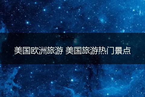 美国欧洲旅游 美国旅游热门景点