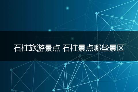 石柱旅游景点 石柱景点哪些景区