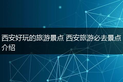 西安好玩的旅游景点 西安旅游必去景点介绍