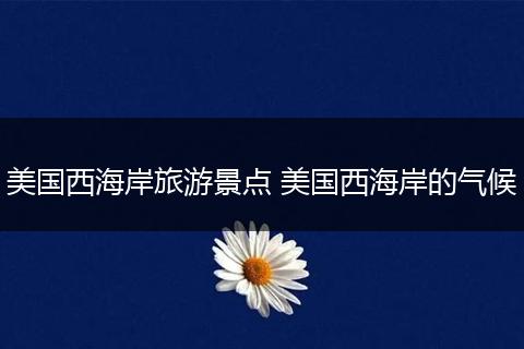 美国西海岸旅游景点 美国西海岸的气候