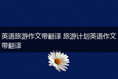 英语旅游作文带翻译 旅游计划英语作文带翻译