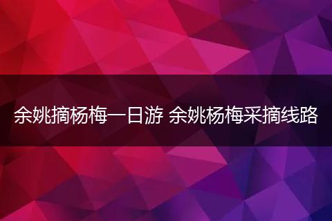 余姚摘杨梅一日游 余姚杨梅采摘线路