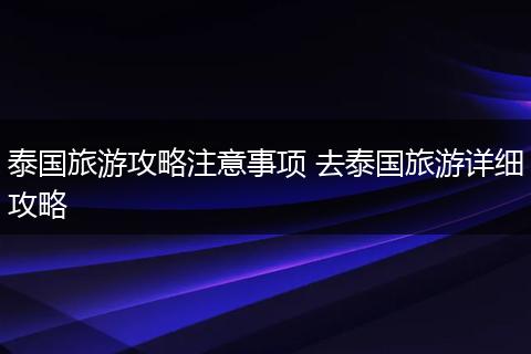 泰国旅游攻略注意事项 去泰国旅游详细攻略