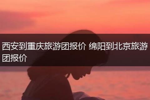 西安到重庆旅游团报价 绵阳到北京旅游团报价