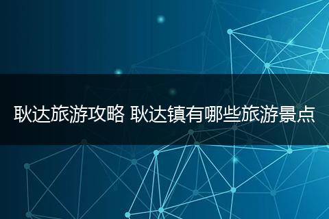 耿达旅游攻略 耿达镇有哪些旅游景点