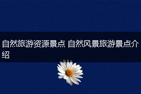 自然旅游资源景点 自然风景旅游景点介绍