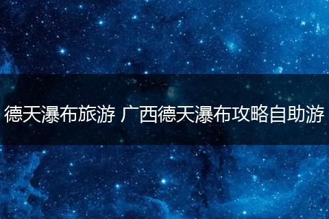 德天瀑布旅游 广西德天瀑布攻略自助游