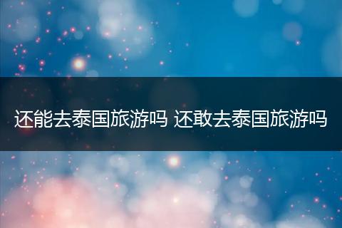 还能去泰国旅游吗 还敢去泰国旅游吗