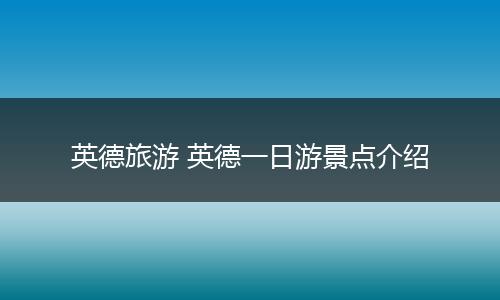 英德旅游 英德一日游景点介绍