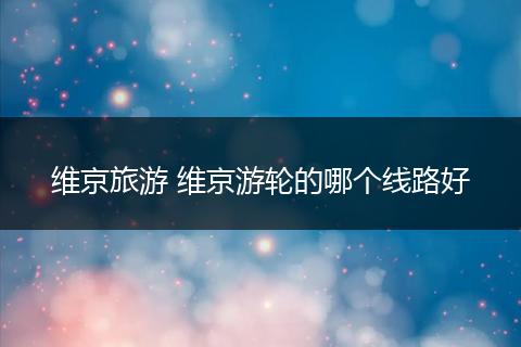 维京旅游 维京游轮的哪个线路好